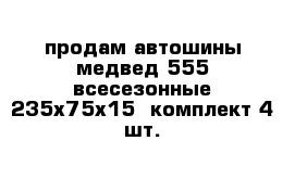 продам автошины медвед 555 всесезонные 235х75х15  комплект 4 шт.